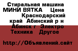 Стиральная машина “ МИНИ-ВЯТКА“ › Цена ­ 2 000 - Краснодарский край, Абинский р-н, Абинск г. Электро-Техника » Другое   